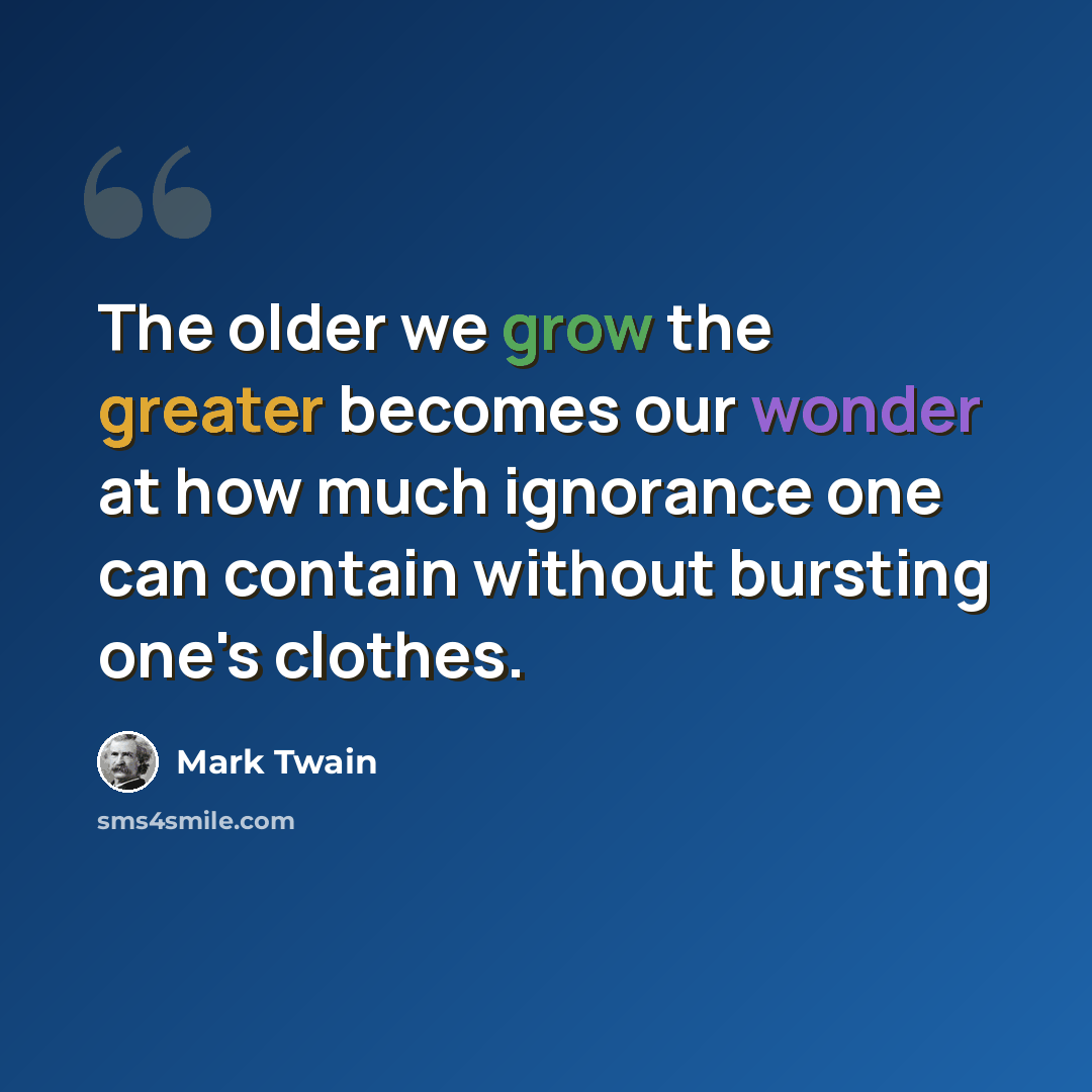 “The older we grow the greater becomes our wonder at how much ignorance one can contain without bursting one's clothes.” quote by Mark Twain