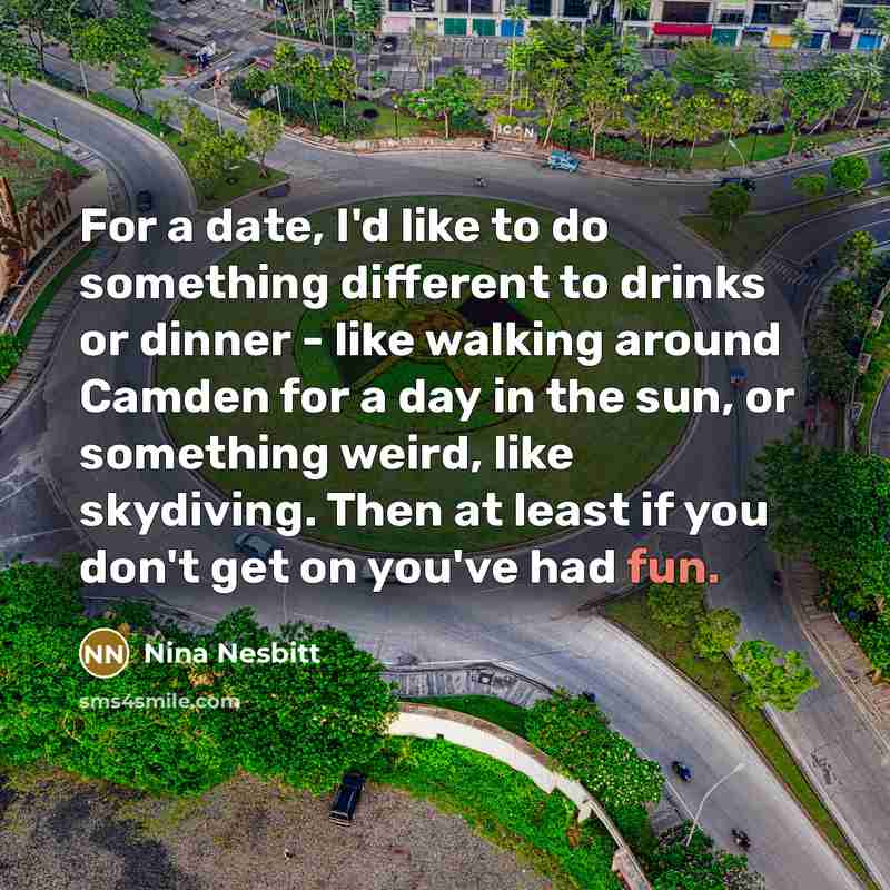 “For a date, I'd like to do something different to drinks or dinner - like walking around Camden for a day in the sun, or something weird, like skydiving. Then at least if you don't get on you've had fun.” quote by Nina Nesbitt