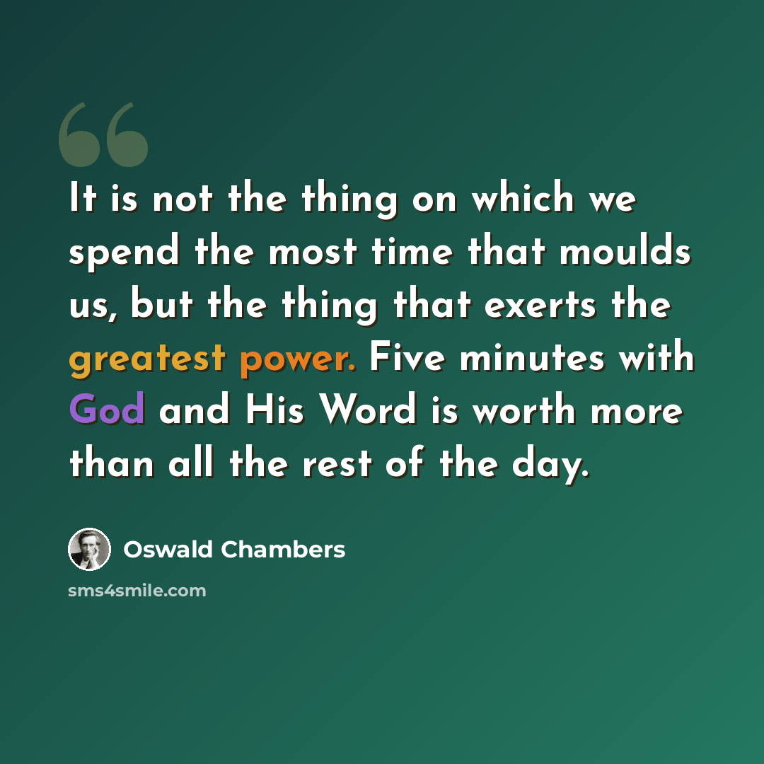 “It is not the thing on which we spend the most time that moulds us, but the thing that exerts the greatest power. Five minutes with God and His Word is worth more than all the rest of the day.” quote by Oswald Chambers