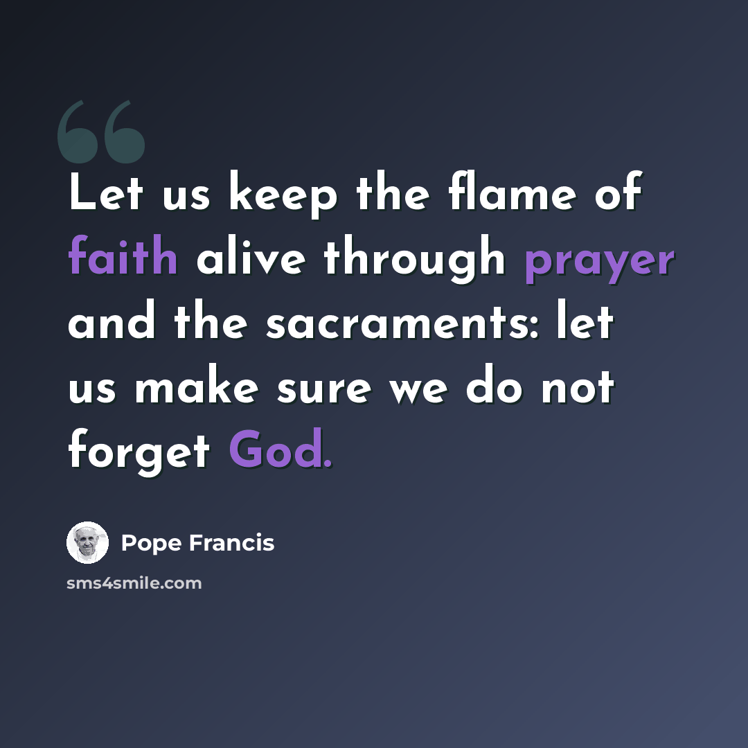 “Let us keep the flame of faith alive through prayer and the sacraments: let us make sure we do not forget God.” quote by Pope Francis