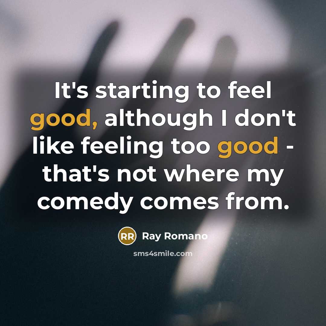 “It's starting to feel good, although I don't like feeling too good - that's not where my comedy comes from.” quote by Ray Romano
