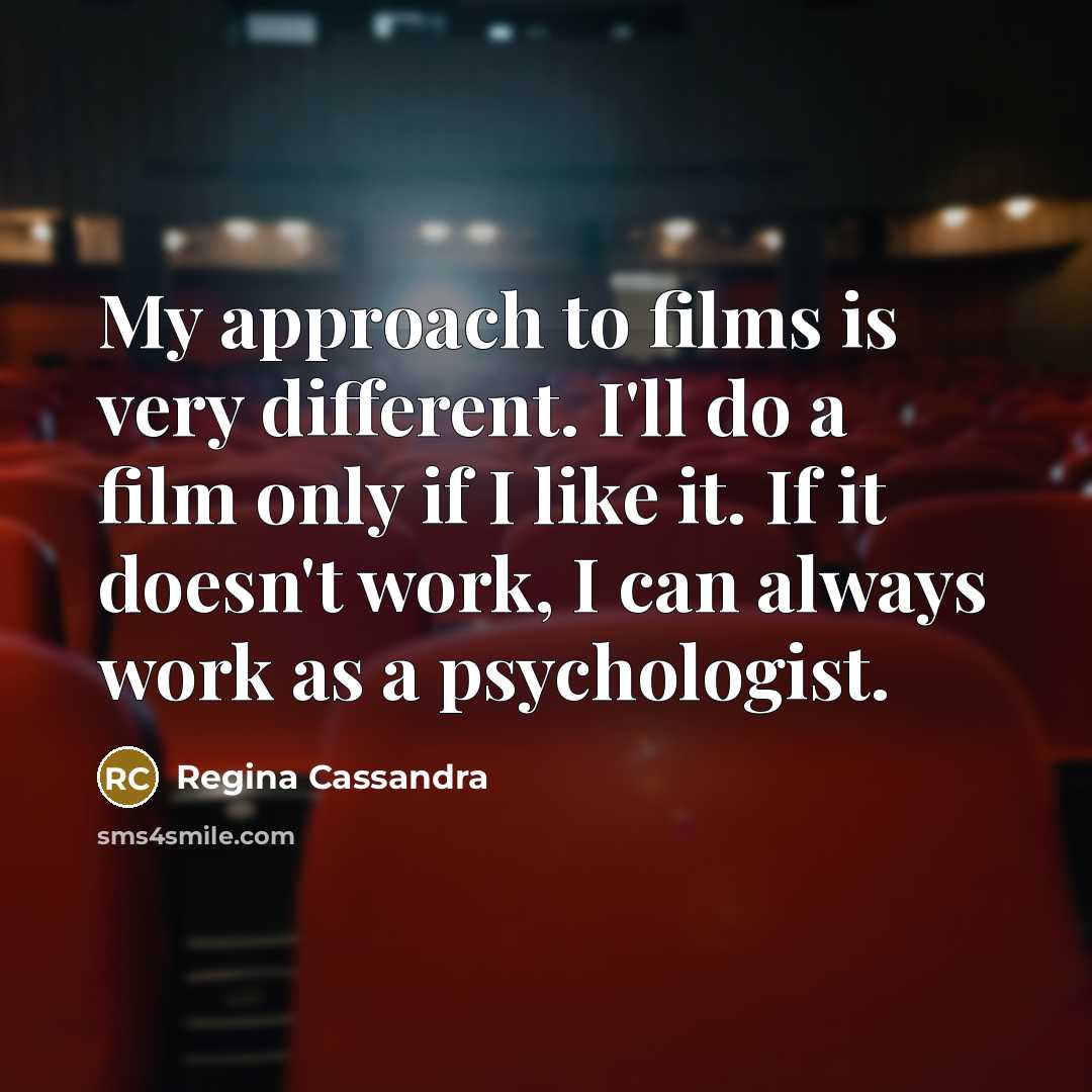 “My approach to films is very different. I'll do a film only if I like it. If it doesn't work, I can always work as a psychologist.” quote by Regina Cassandra