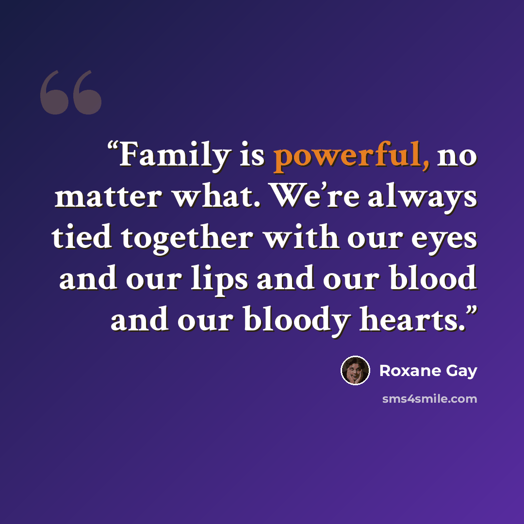 “Family is powerful, no matter what. We’re always tied together with our eyes and our lips and our blood and our bloody hearts.” quote by Roxane Gay