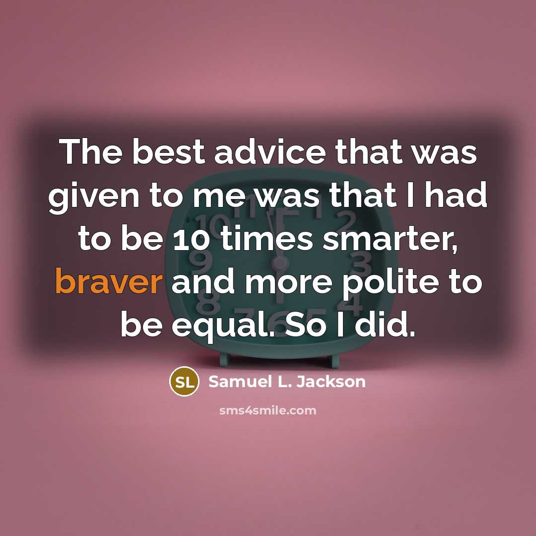 “The best advice that was given to me was that I had to be 10 times smarter, braver and more polite to be equal. So I did.” quote by Samuel L. Jackson
