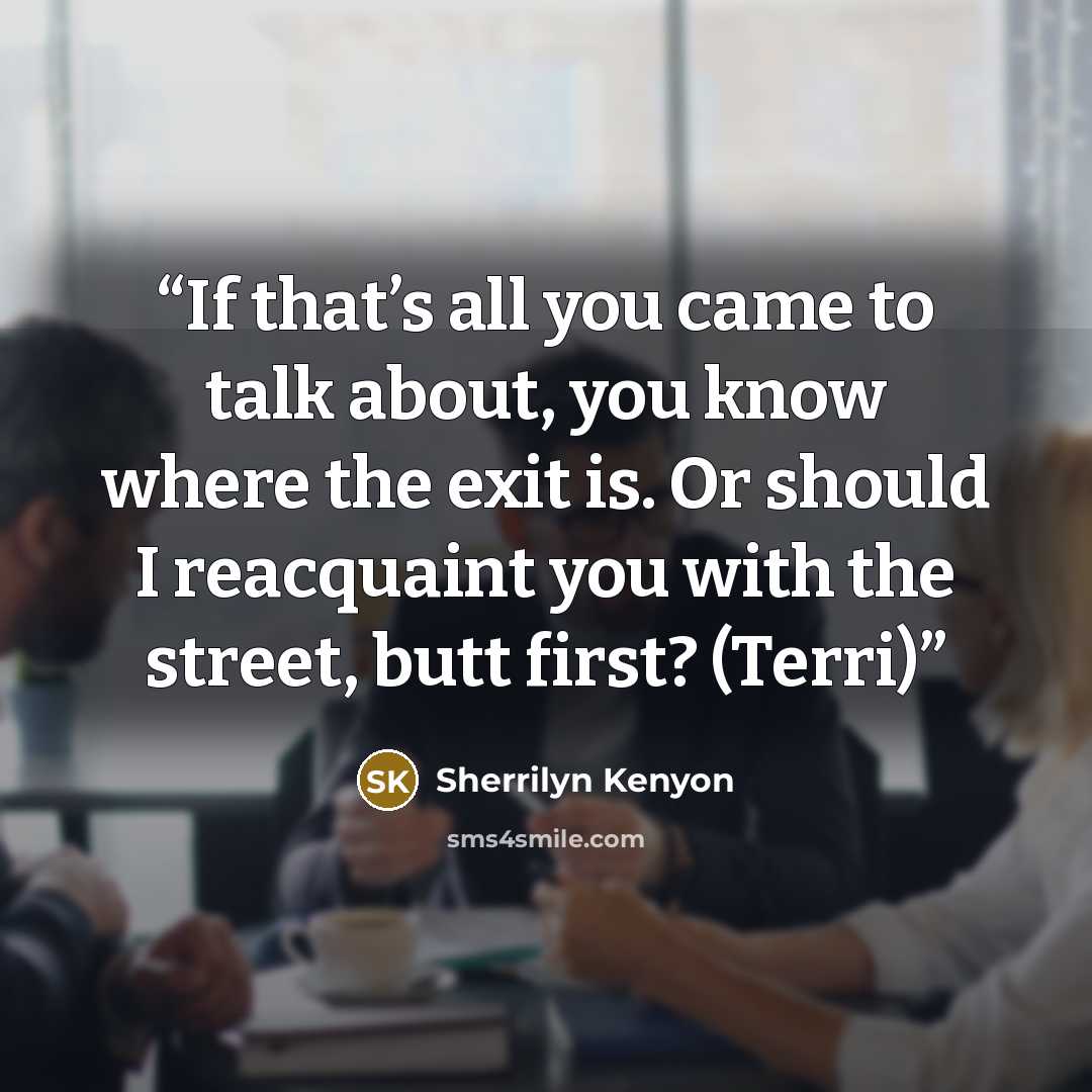 “If that’s all you came to talk about, you know where the exit is. Or should I reacquaint you with the street, butt first? (Terri)” quote by Sherrilyn Kenyon