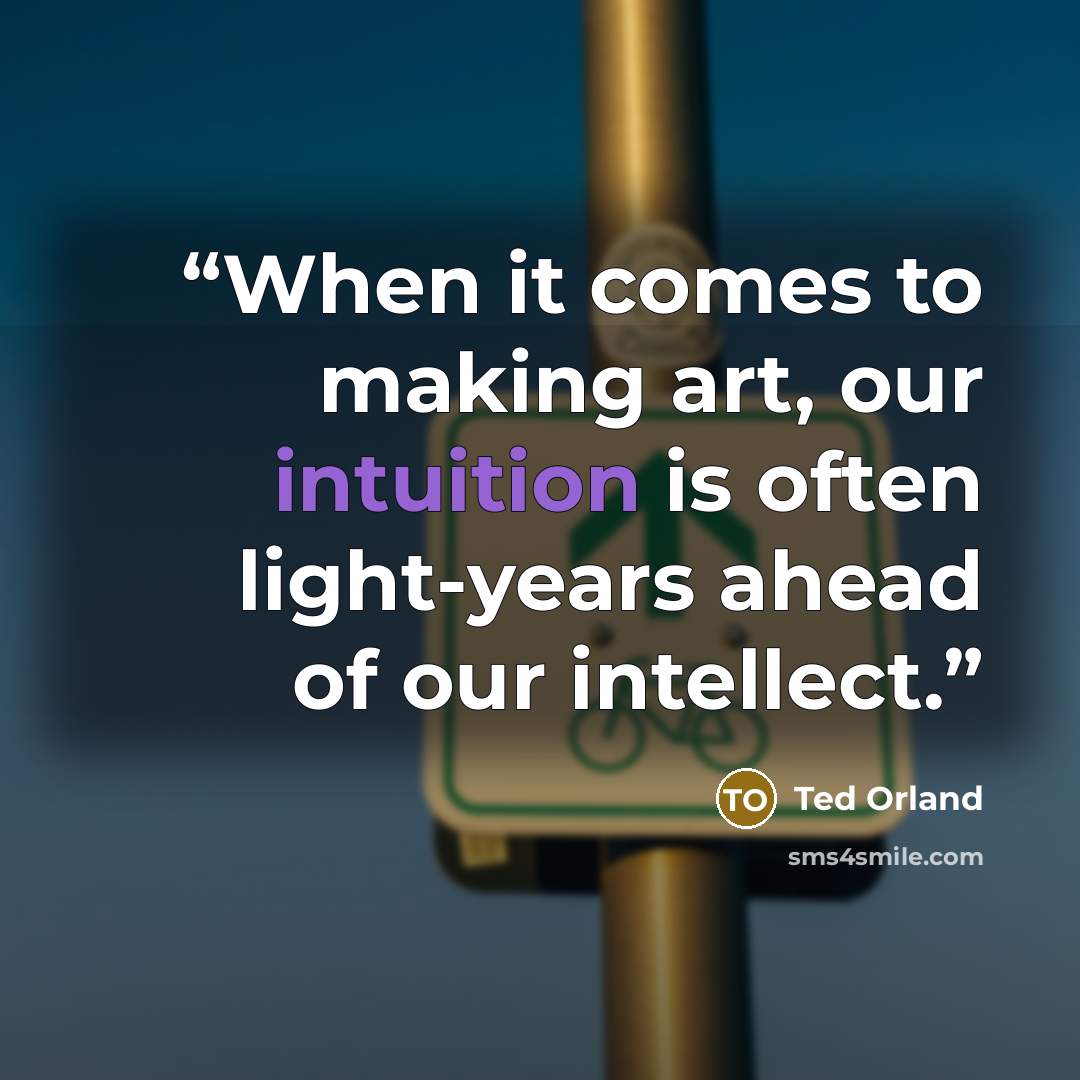 “When it comes to making art, our intuition is often light-years ahead of our intellect.” quote by Ted Orland