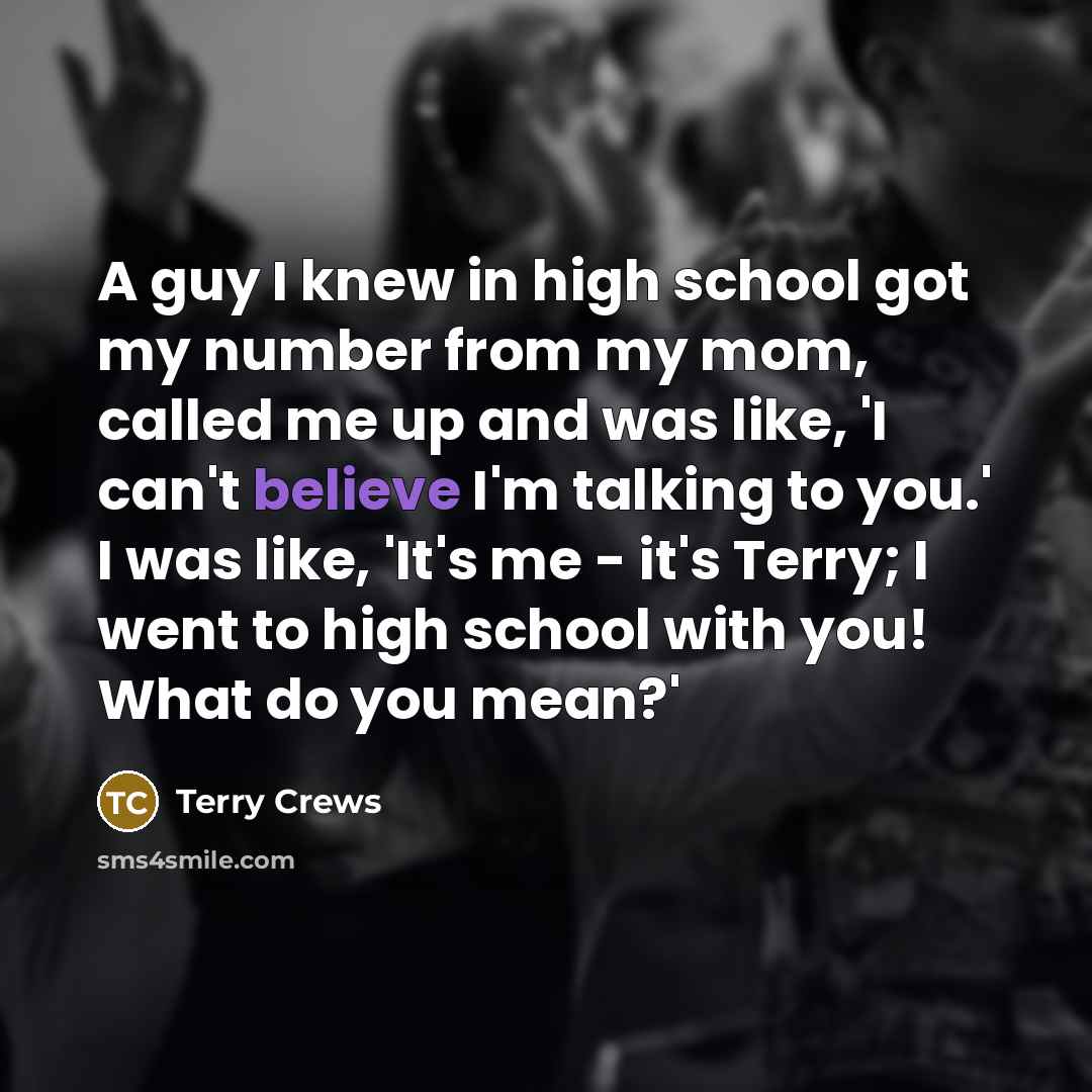“A guy I knew in high school got my number from my mom, called me up and was like, 'I can't believe I'm talking to you.' I was like, 'It's me - it's Terry; I went to high school with you! What do you mean?'” quote by Terry Crews