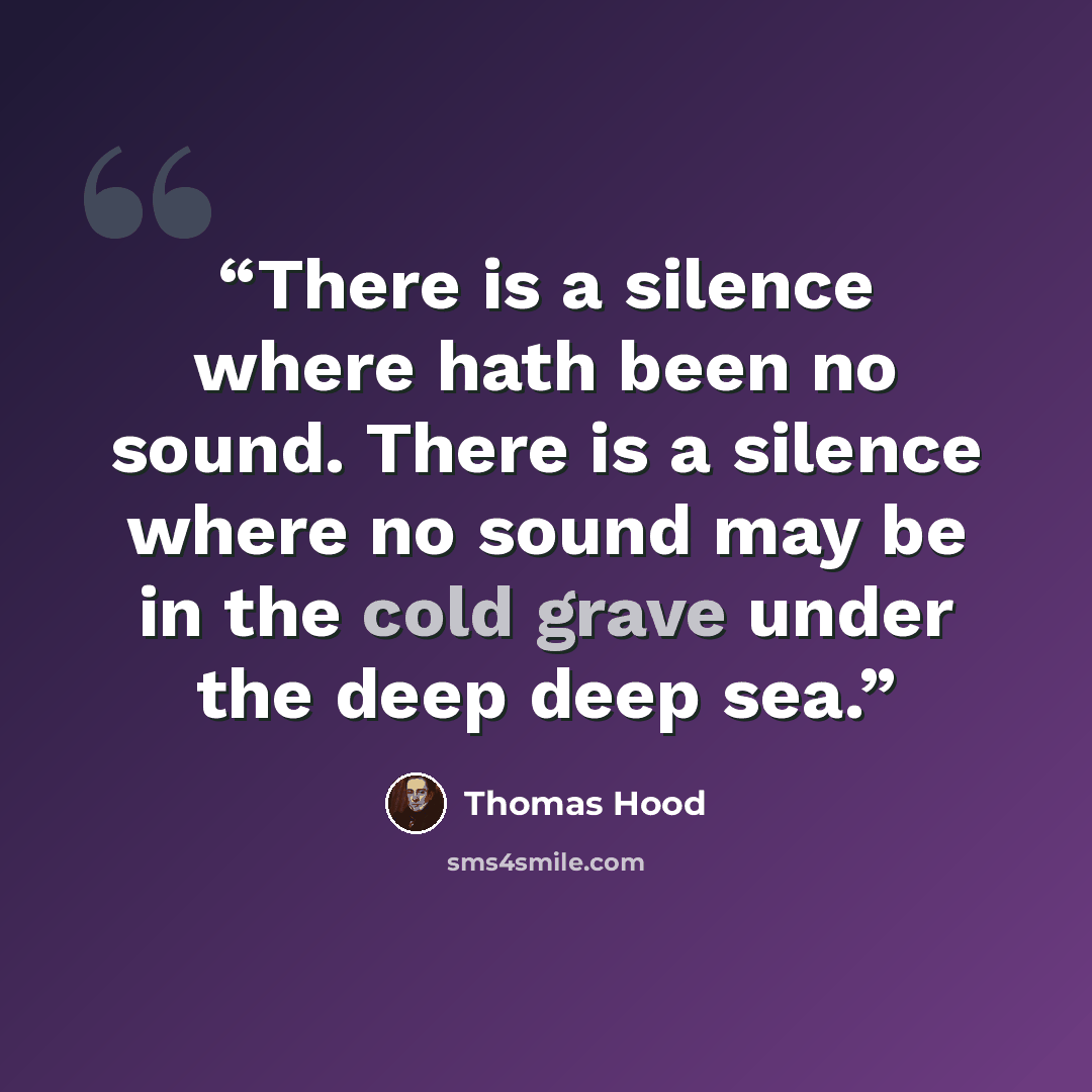 “There is a silence where hath been no sound. There is a silence where no sound may be in the cold grave under the deep deep sea.” quote by Thomas Hood