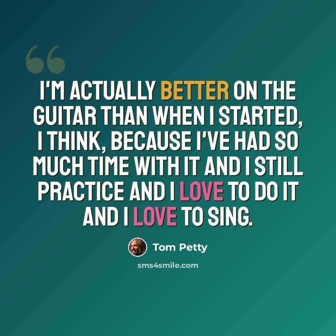 “I'm actually better on the guitar than when I started, I think, because I've had so much time with it and I still practice and I love to do it and I love to sing.” quote by Tom Petty