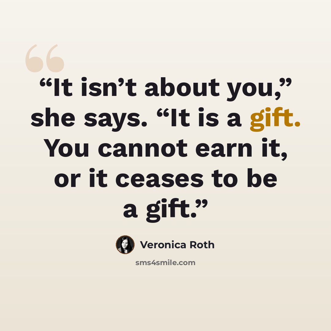 “It isn’t about you,” she says. “It is a gift. You cannot earn it, or it ceases to be a gift.” quote by Veronica Roth