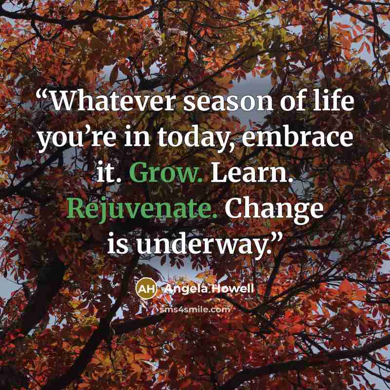 “Whatever season of life you’re in today, embrace it. Grow. Learn. Rejuvenate. Change is underway.” quote by Angela Howell