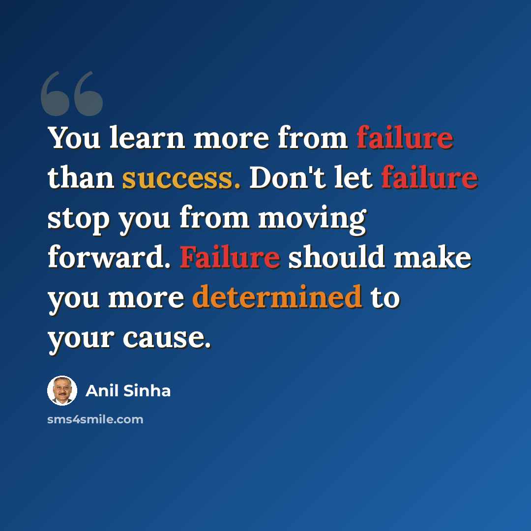 “You learn more from failure than success. Don't let failure stop you from moving forward. Failure should make you more determined to your cause.” quote by Anil Sinha