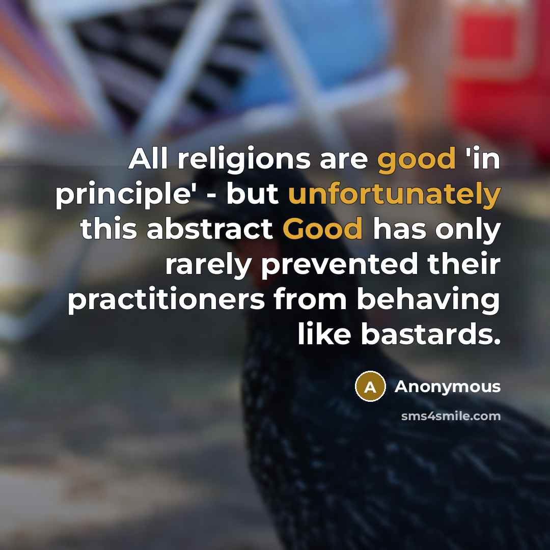 “All religions are good 'in principle' - but unfortunately this abstract Good has only rarely prevented their practitioners from behaving like bastards.” quote by Anonymous