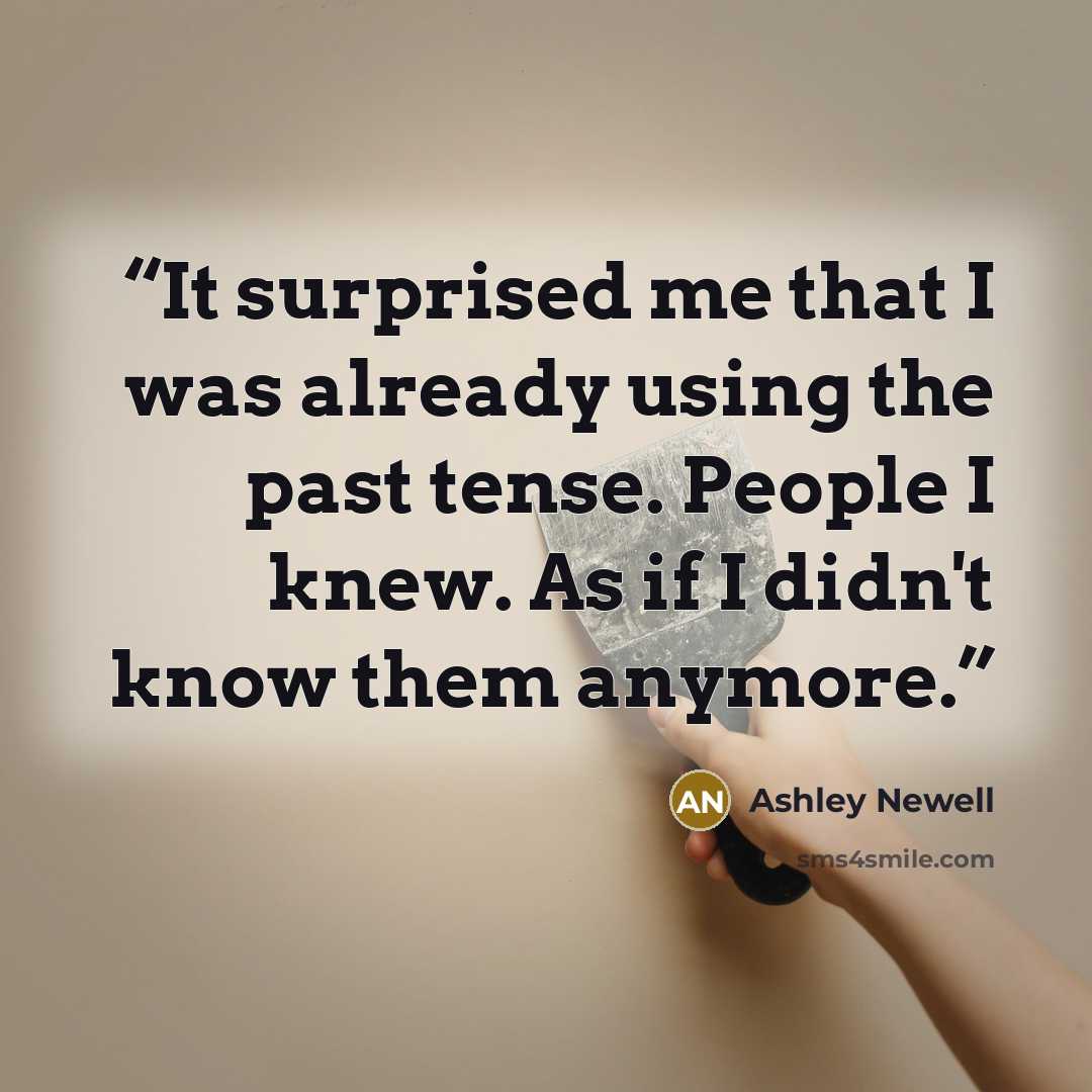 “It surprised me that I was already using the past tense. People I knew. As if I didn't know them anymore.” quote by Ashley Newell