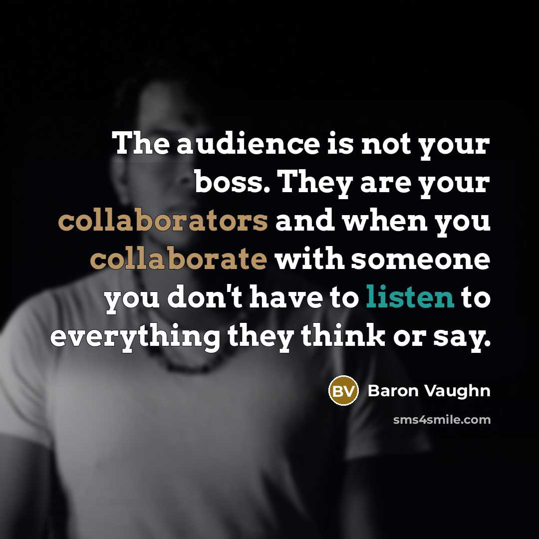 “The audience is not your boss. They are your collaborators and when you collaborate with someone you don't have to listen to everything they think or say.” quote by Baron Vaughn