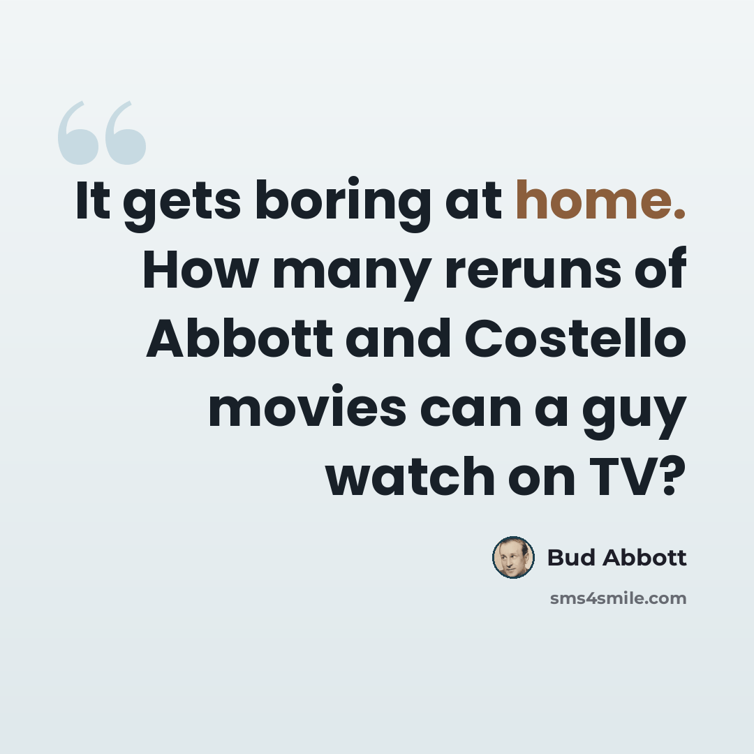 “It gets boring at home. How many reruns of Abbott and Costello movies can a guy watch on TV?” quote by Bud Abbott