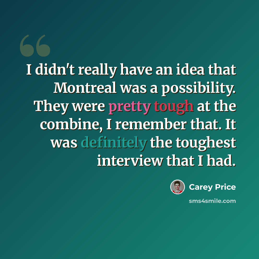 “I didn't really have an idea that Montreal was a possibility. They were pretty tough at the combine, I remember that. It was definitely the toughest interview that I had.” quote by Carey Price