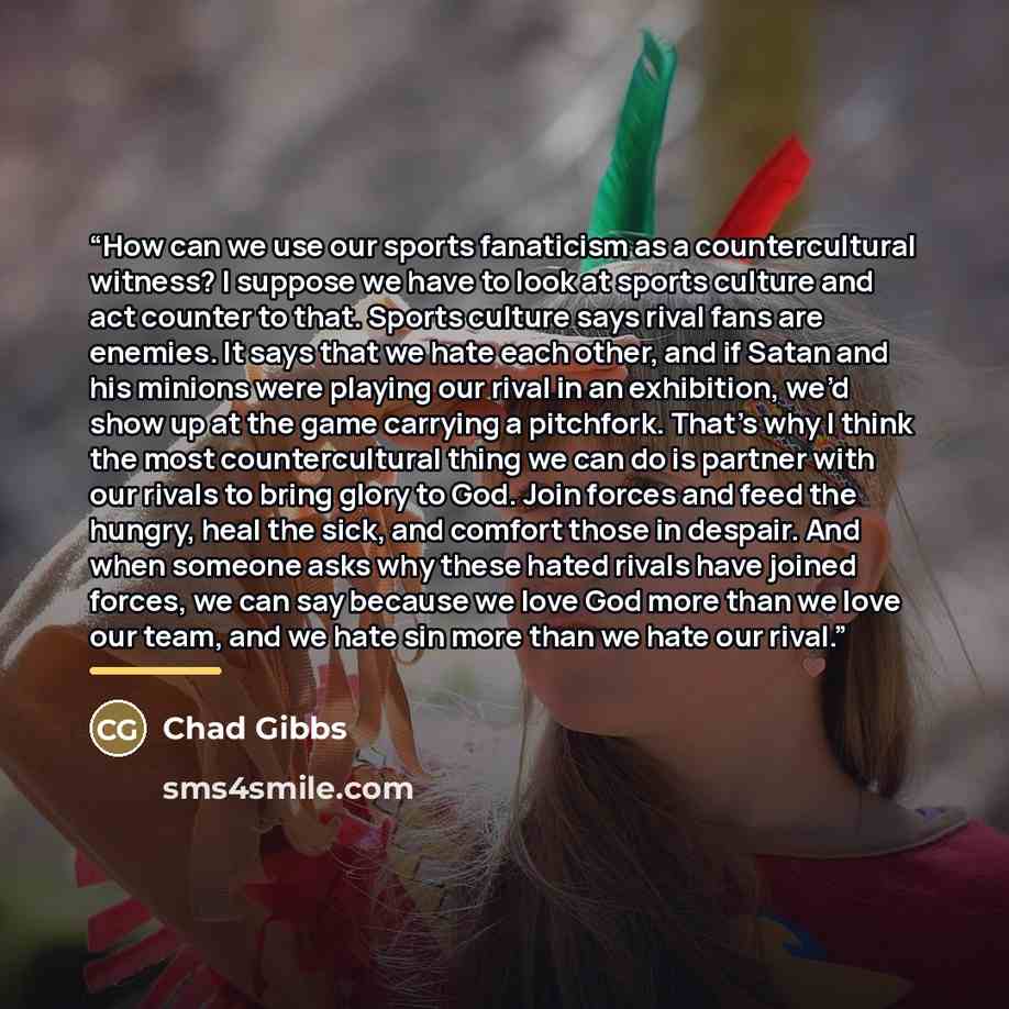 “How can we use our sports fanaticism as a countercultural witness? I suppose we have to look at sports culture and act counter to that. Sports culture says rival fans are enemies. It says that we hate each other, and if Satan and his minions were playing our rival in an exhibition, we’d show up at…” quote by Chad Gibbs