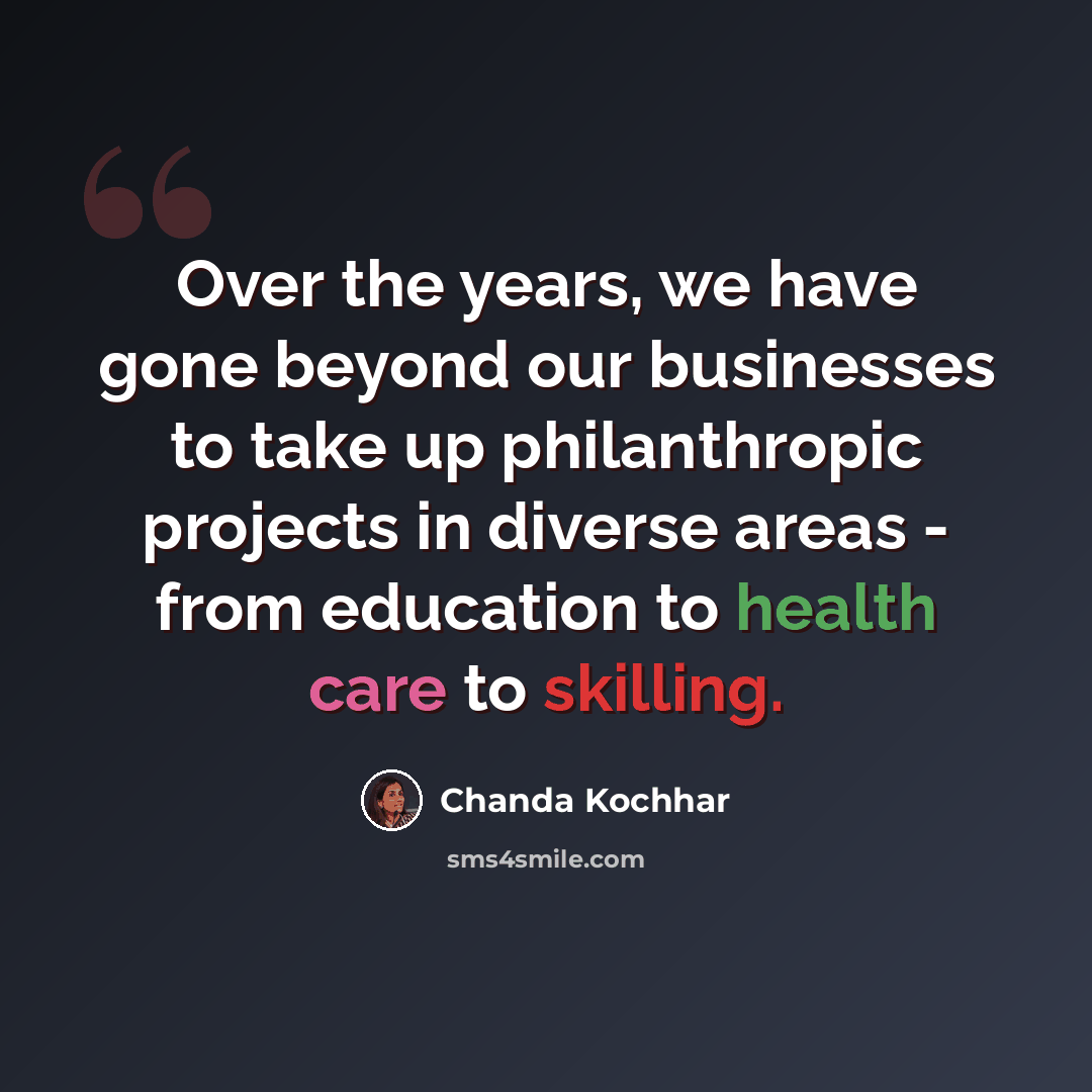 “Over the years, we have gone beyond our businesses to take up philanthropic projects in diverse areas - from education to health care to skilling.” quote by Chanda Kochhar