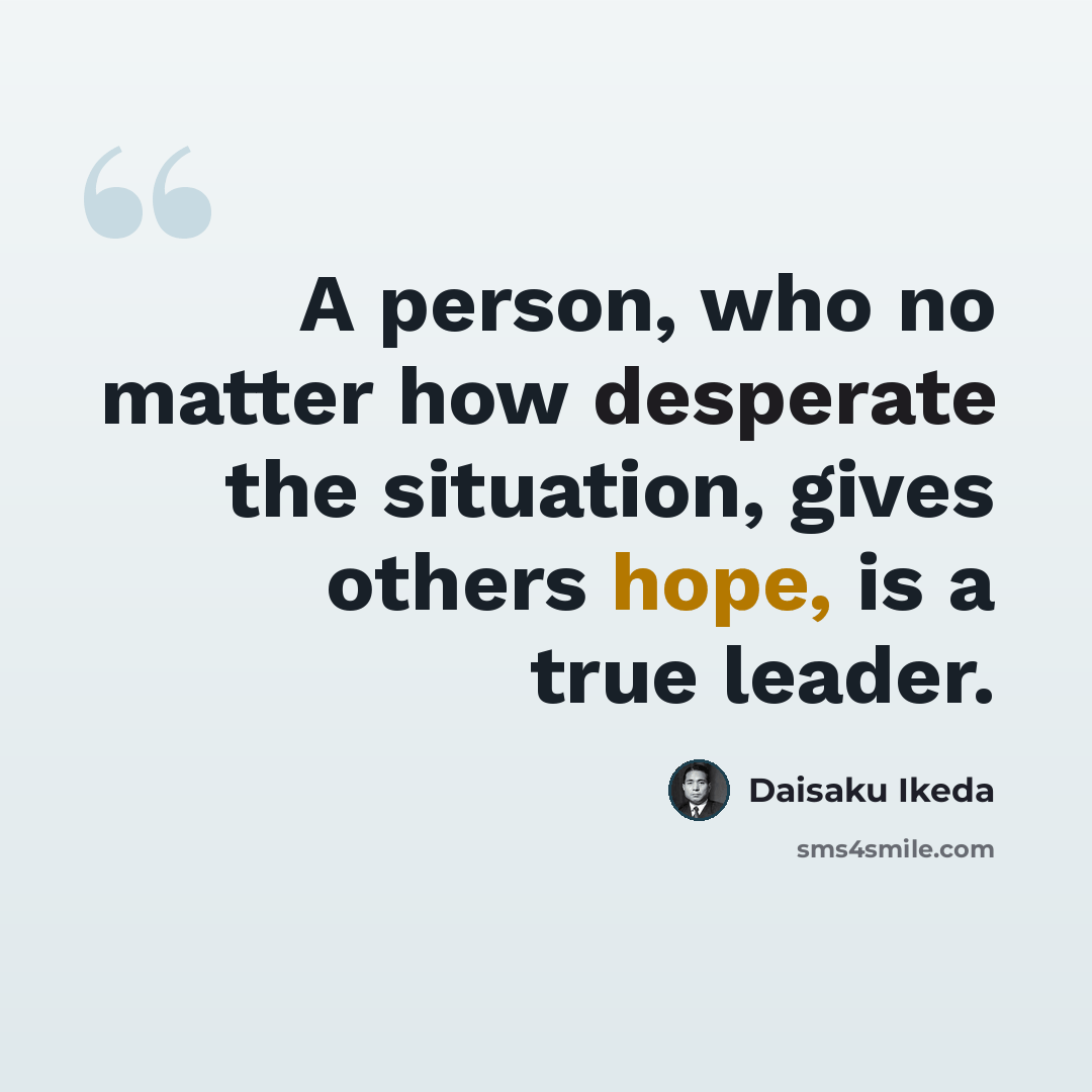 “A person, who no matter how desperate the situation, gives others hope, is a true leader.” quote by Daisaku Ikeda