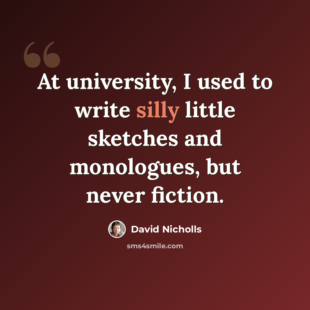“At university, I used to write silly little sketches and monologues, but never fiction.” quote by David Nicholls