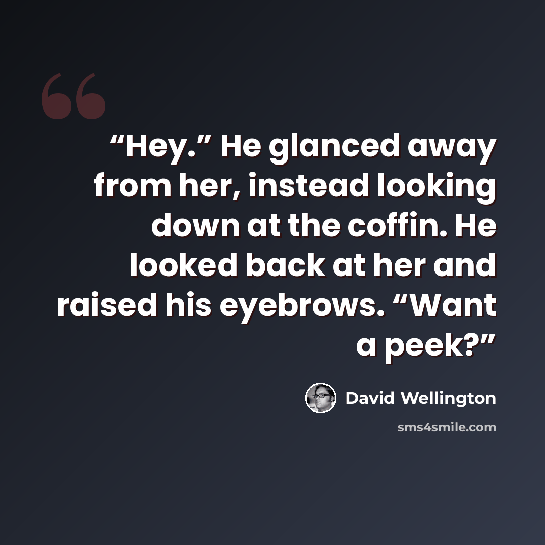 “Hey.” He glanced away from her, instead looking down at the coffin. He looked back at her and raised his eyebrows. “Want a peek?” quote by David Wellington