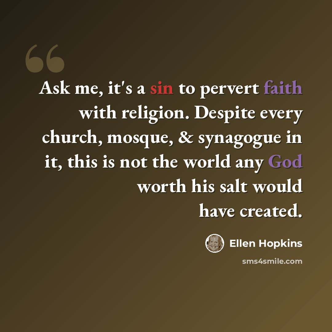 “Ask me, it's a sin to pervert faith with religion. Despite every church, mosque, & synagogue in it, this is not the world any God worth his salt would have created.” quote by Ellen Hopkins