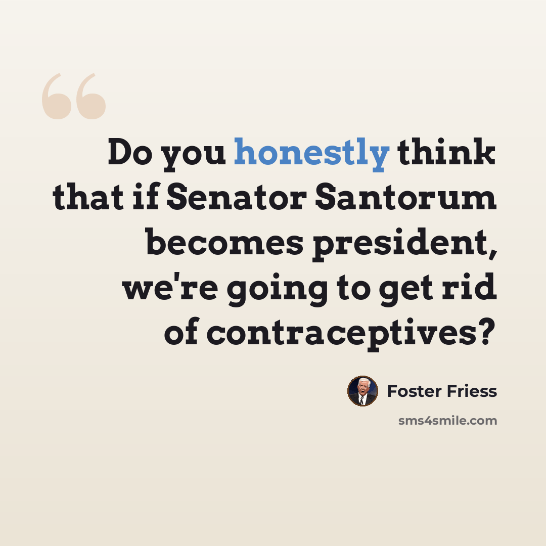 “Do you honestly think that if Senator Santorum becomes president, we're going to get rid of contraceptives?” quote by Foster Friess