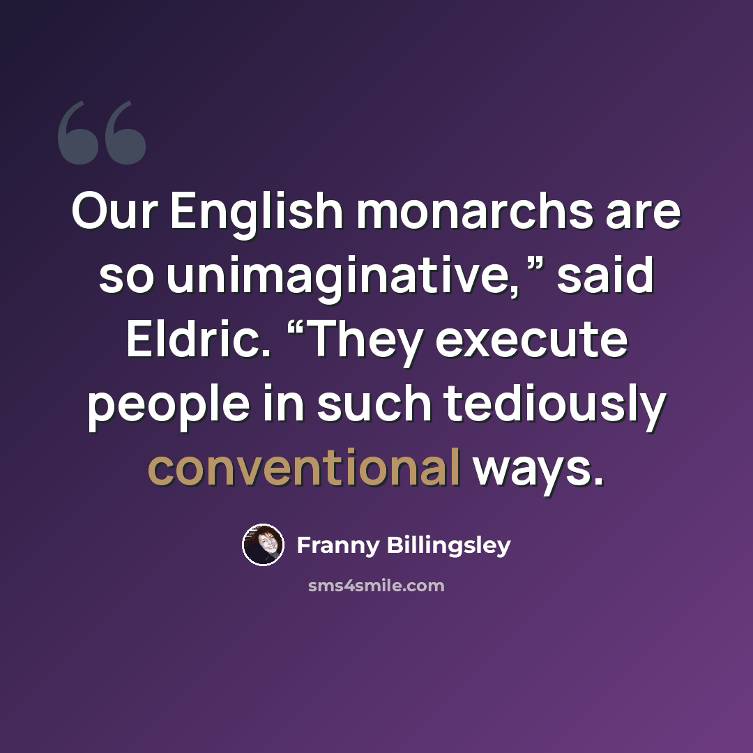 “Our English monarchs are so unimaginative,” said Eldric. “They execute people in such tediously conventional ways.” quote by Franny Billingsley