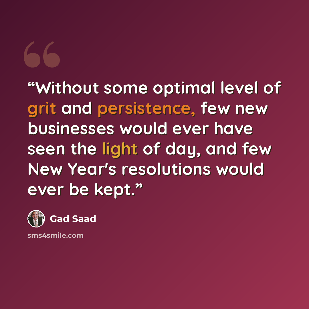 “Without some optimal level of grit and persistence, few new businesses would ever have seen the light of day, and few New Year's resolutions would ever be kept.” quote by Gad Saad