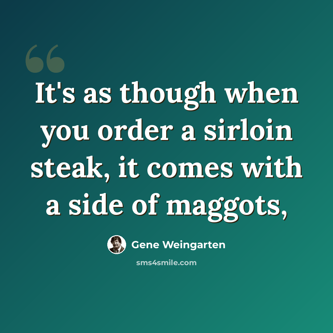 “It's as though when you order a sirloin steak, it comes with a side of maggots,” quote by Gene Weingarten