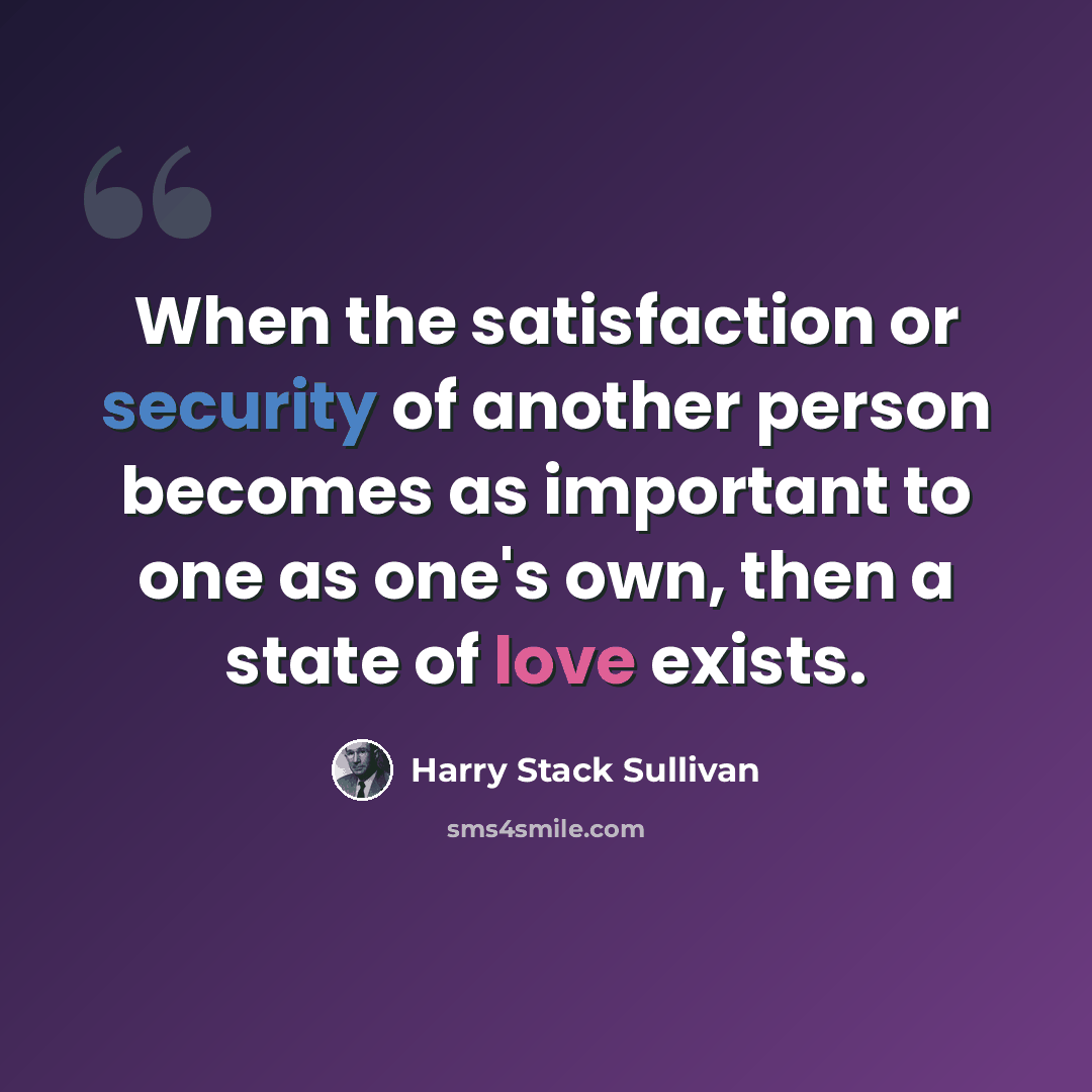 “When the satisfaction or security of another person becomes as important to one as one's own, then a state of love exists.” quote by Harry Stack Sullivan