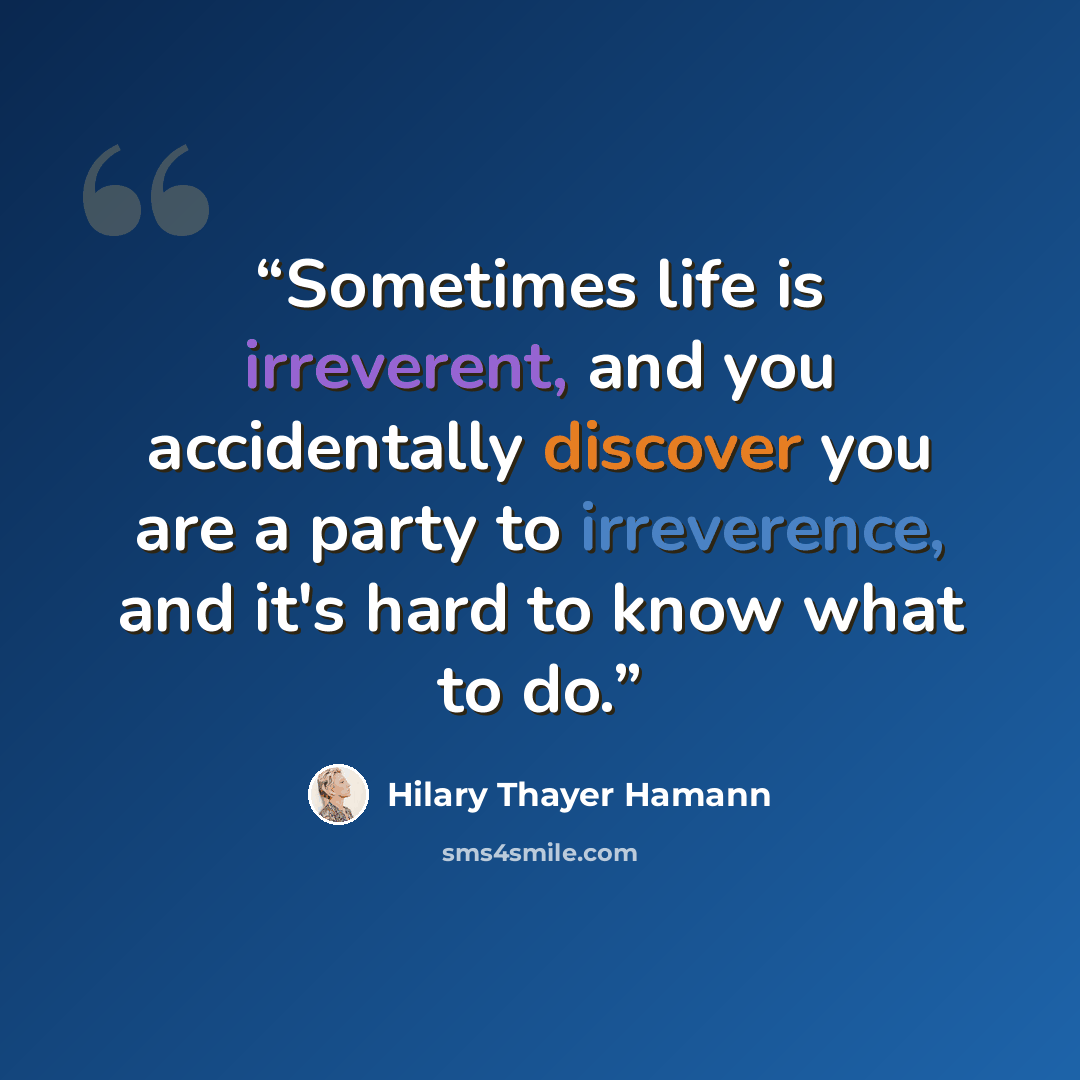 “Sometimes life is irreverent, and you accidentally discover you are a party to irreverence, and it's hard to know what to do.” quote by Hilary Thayer Hamann
