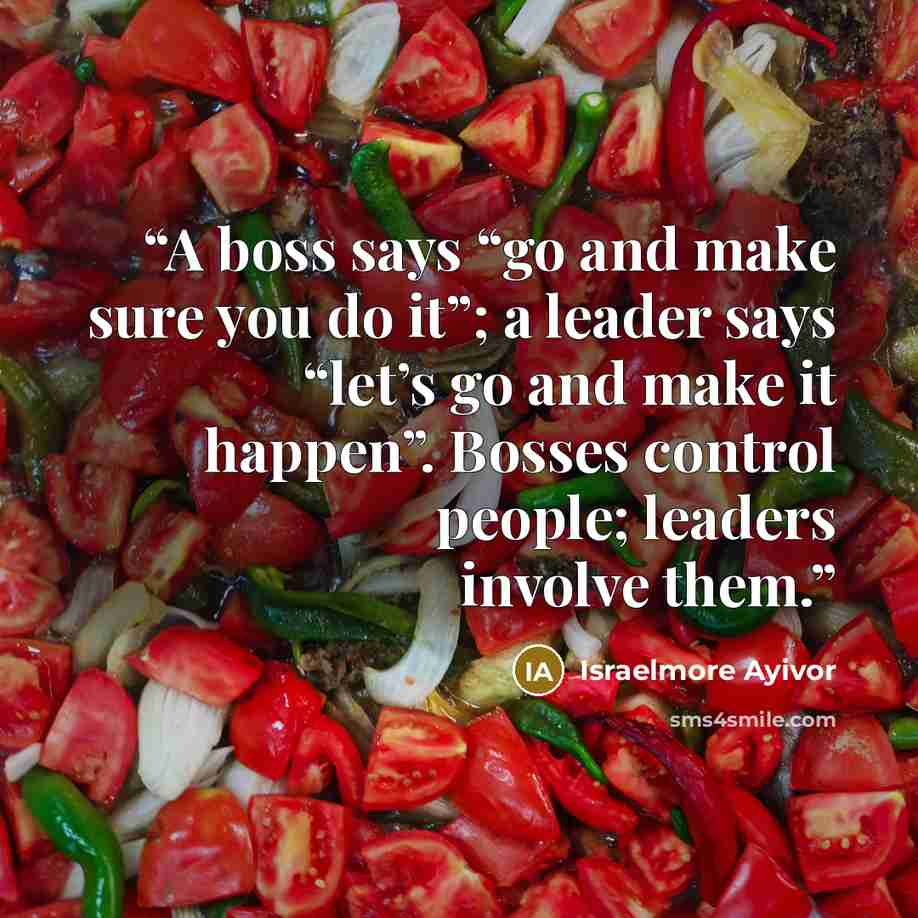 “A boss says “go and make sure you do it”; a leader says “let’s go and make it happen”. Bosses control people; leaders involve them.” quote by Israelmore Ayivor