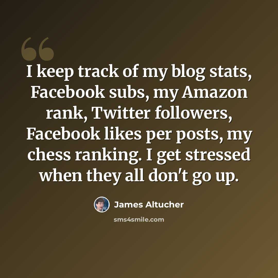 “I keep track of my blog stats, Facebook subs, my Amazon rank, Twitter followers, Facebook likes per posts, my chess ranking. I get stressed when they all don't go up.” quote by James Altucher