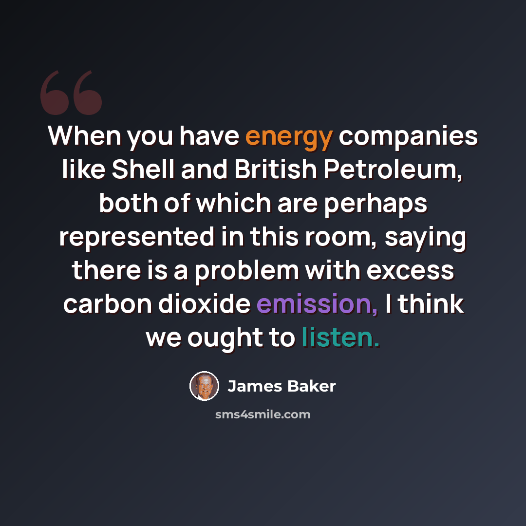 “When you have energy companies like Shell and British Petroleum, both of which are perhaps represented in this room, saying there is a problem with excess carbon dioxide emission, I think we ought to listen.” quote by James Baker