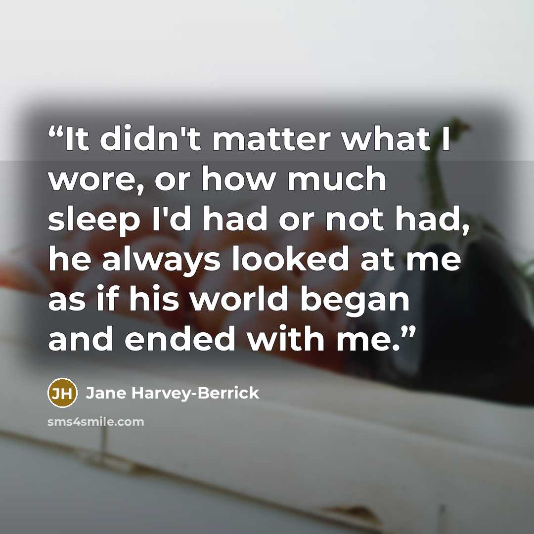 “It didn't matter what I wore, or how much sleep I'd had or not had, he always looked at me as if his world began and ended with me.” quote by Jane Harvey-Berrick