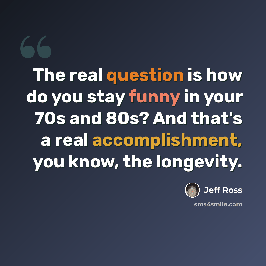 “The real question is how do you stay funny in your 70s and 80s? And that's a real accomplishment, you know, the longevity.” quote by Jeff Ross