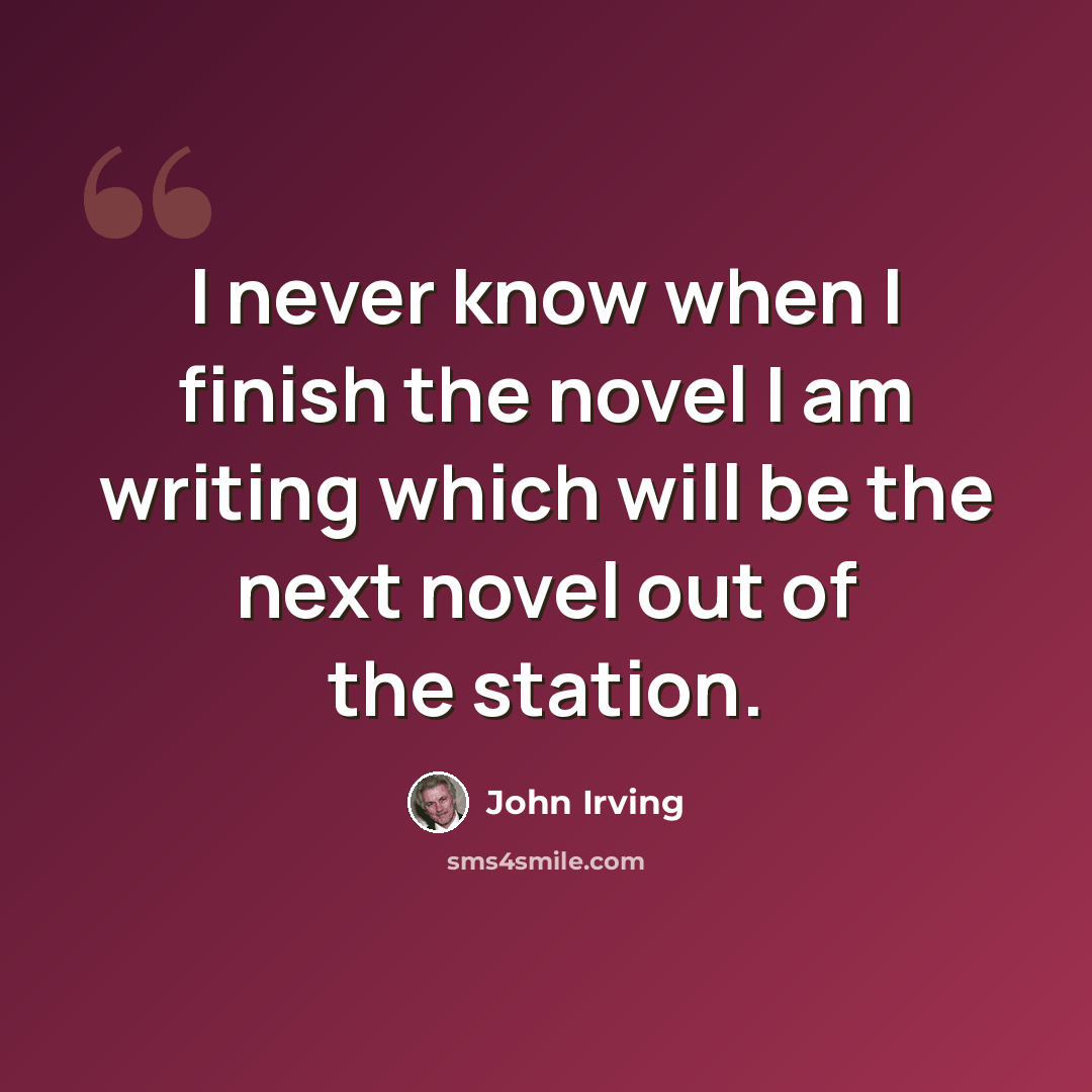 “I never know when I finish the novel I am writing which will be the next novel out of the station.” quote by John Irving