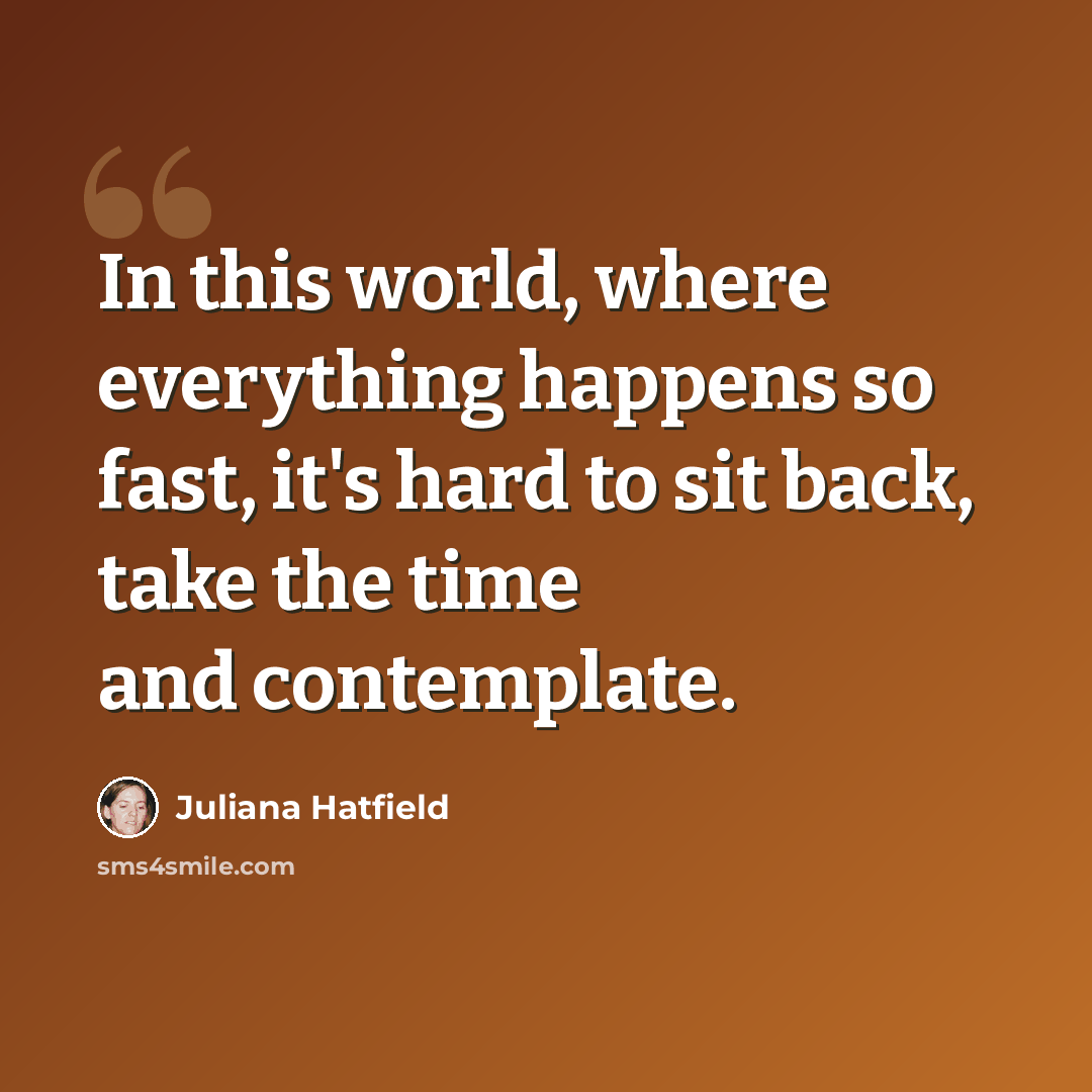 “In this world, where everything happens so fast, it's hard to sit back, take the time and contemplate.” quote by Juliana Hatfield
