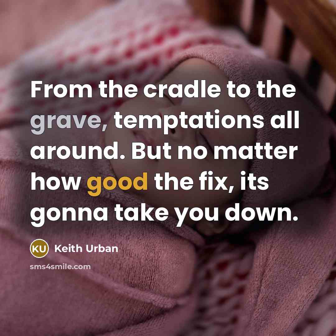 “From the cradle to the grave, temptations all around. But no matter how good the fix, its gonna take you down.” quote by Keith Urban