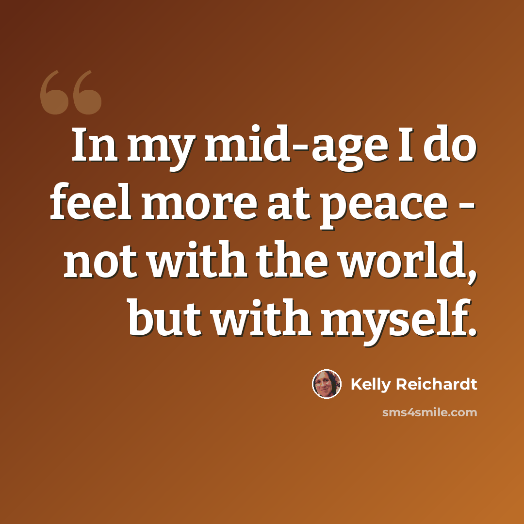 “In my mid-age I do feel more at peace - not with the world, but with myself.” quote by Kelly Reichardt