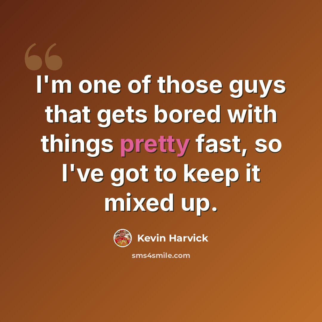 “I'm one of those guys that gets bored with things pretty fast, so I've got to keep it mixed up.” quote by Kevin Harvick