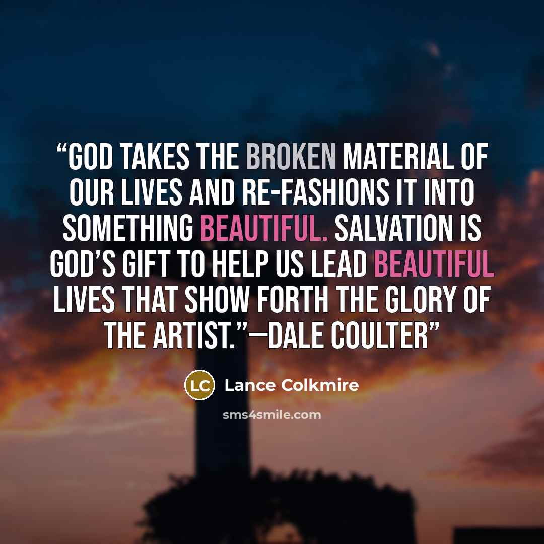 “God takes the broken material of our lives and re-fashions it into something beautiful. Salvation is God’s gift to help us lead beautiful lives that show forth the glory of the Artist.”—Dale Coulter” quote by Lance Colkmire