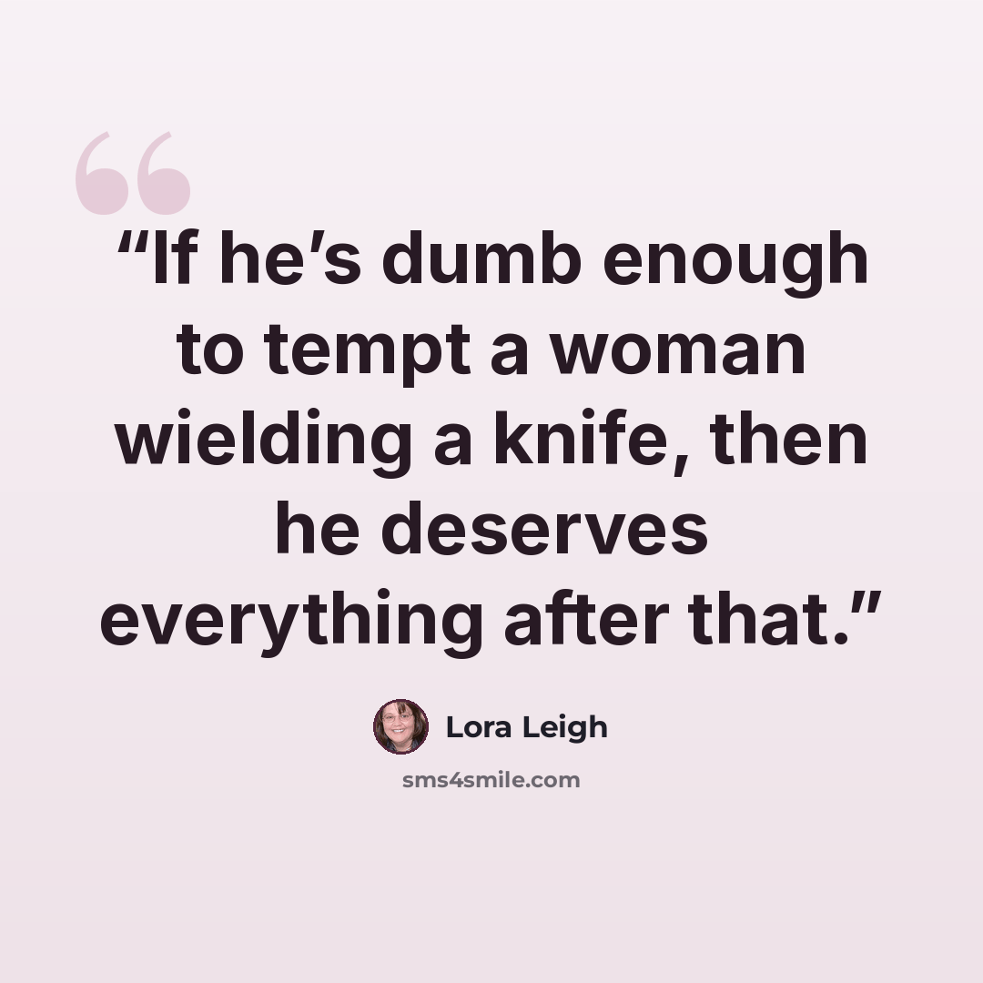 “If he’s dumb enough to tempt a woman wielding a knife, then he deserves everything after that.” quote by Lora Leigh