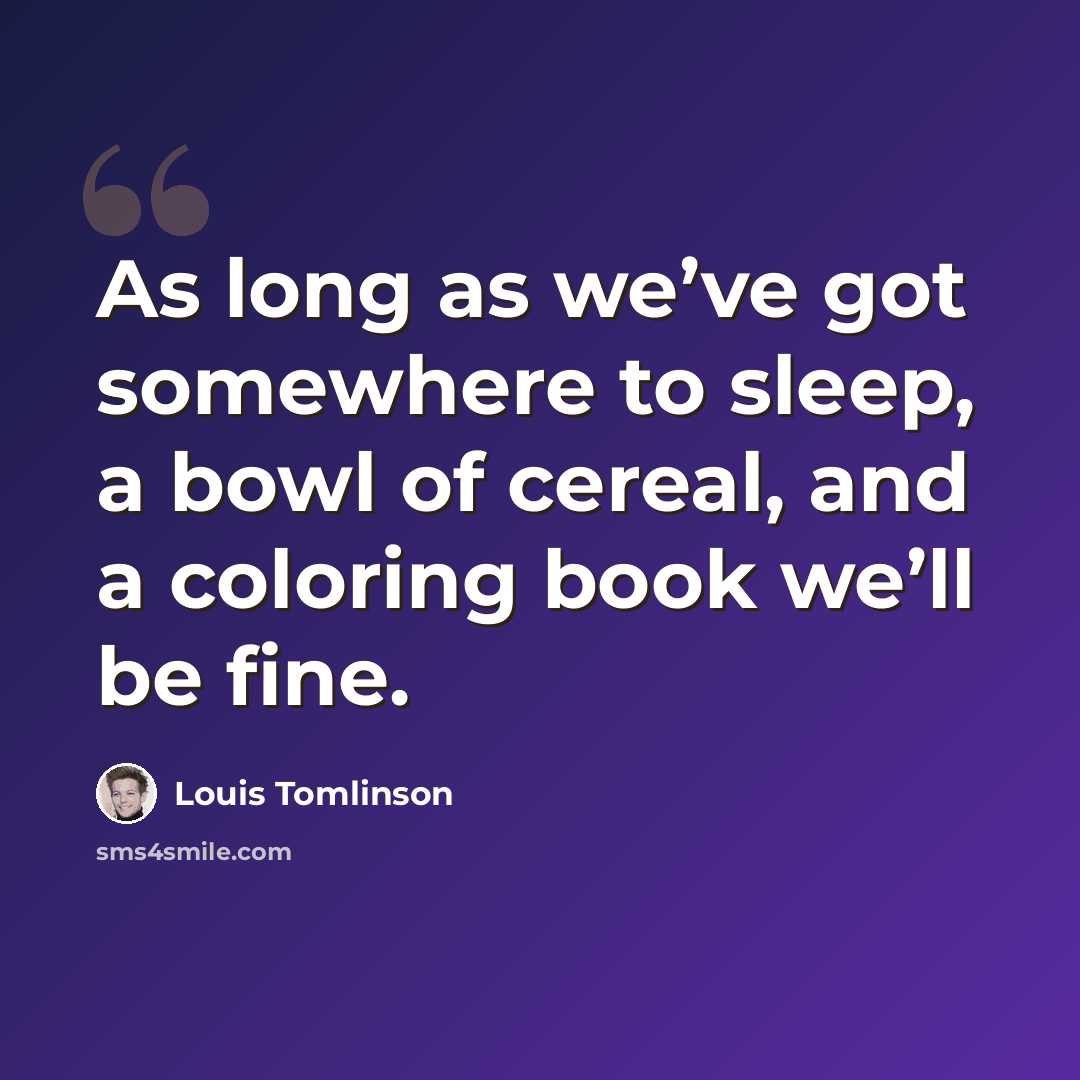 “As long as we’ve got somewhere to sleep, a bowl of cereal, and a coloring book we’ll be fine.” quote by Louis Tomlinson