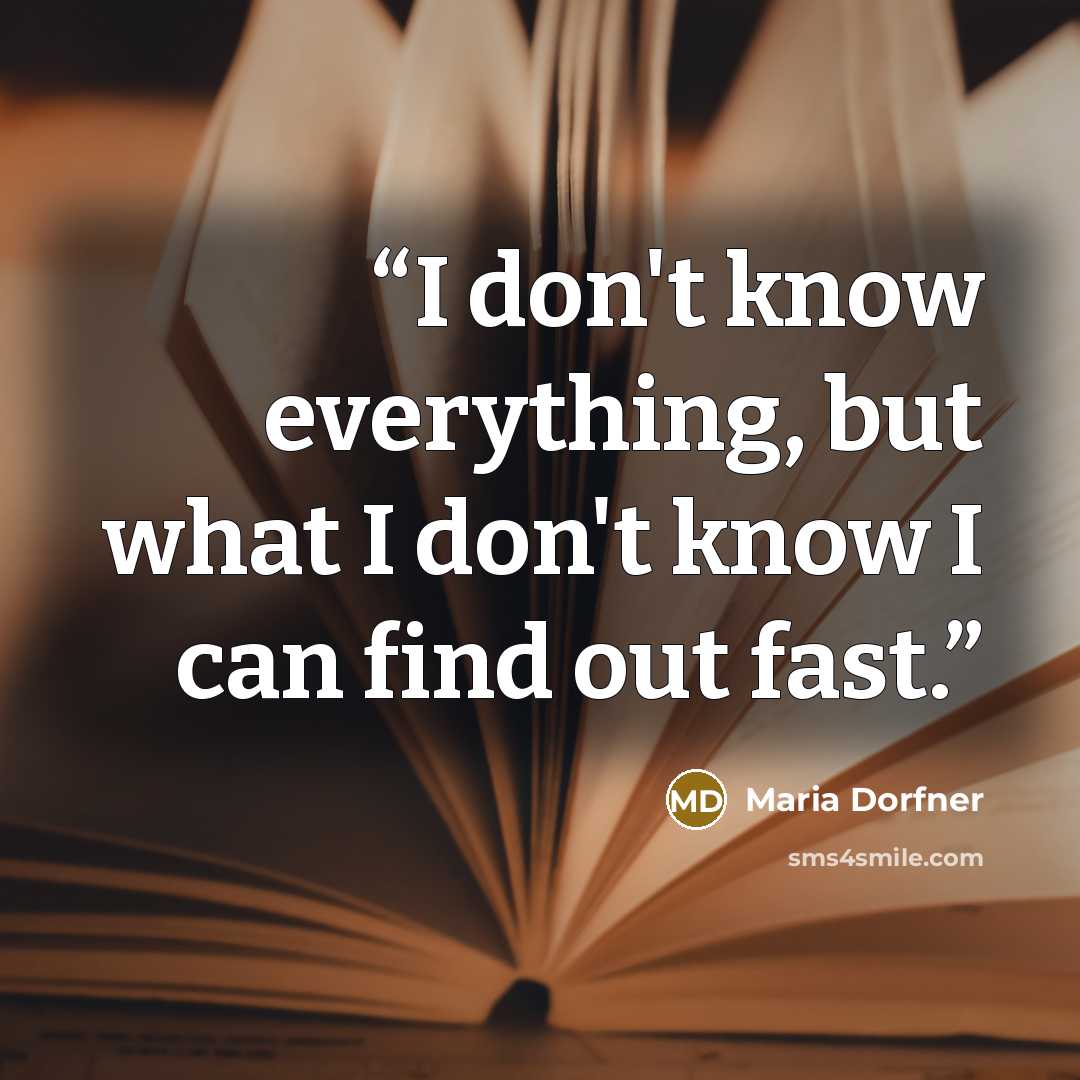 “I don't know everything, but what I don't know I can find out fast.” quote by Maria Dorfner