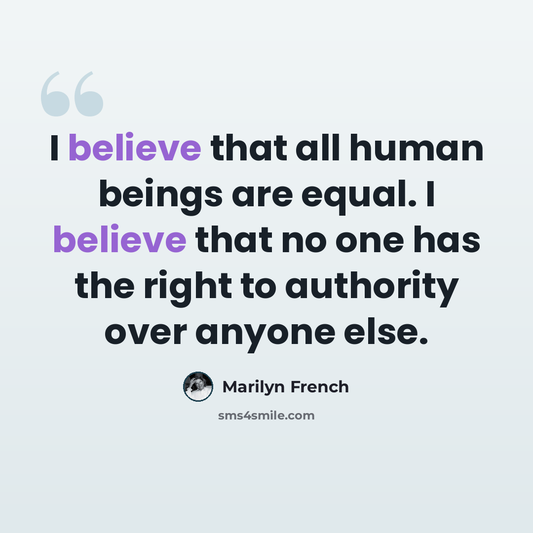 “I believe that all human beings are equal. I believe that no one has the right to authority over anyone else.” quote by Marilyn French