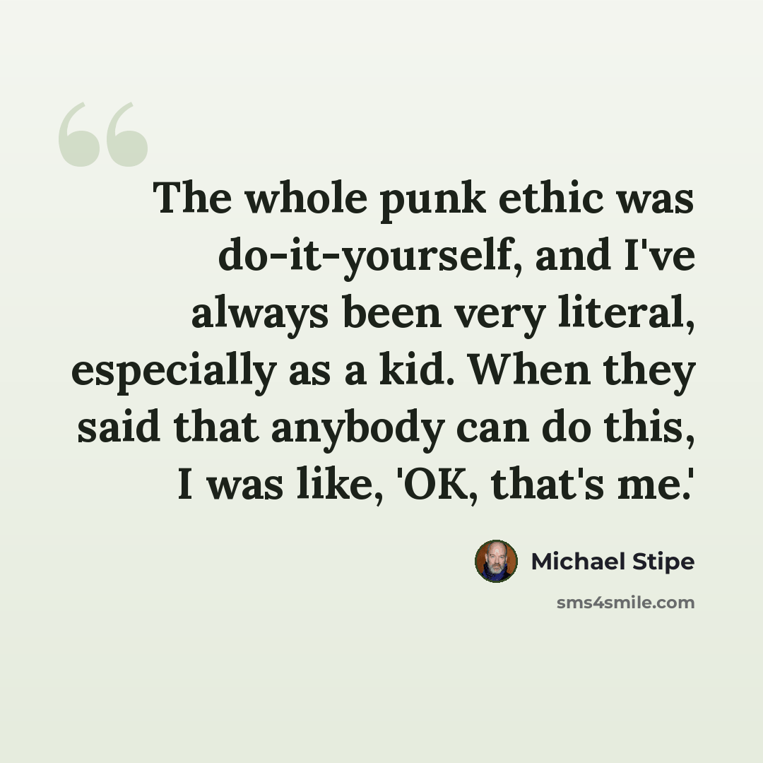 “The whole punk ethic was do-it-yourself, and I've always been very literal, especially as a kid. When they said that anybody can do this, I was like, 'OK, that's me.'” quote by Michael Stipe