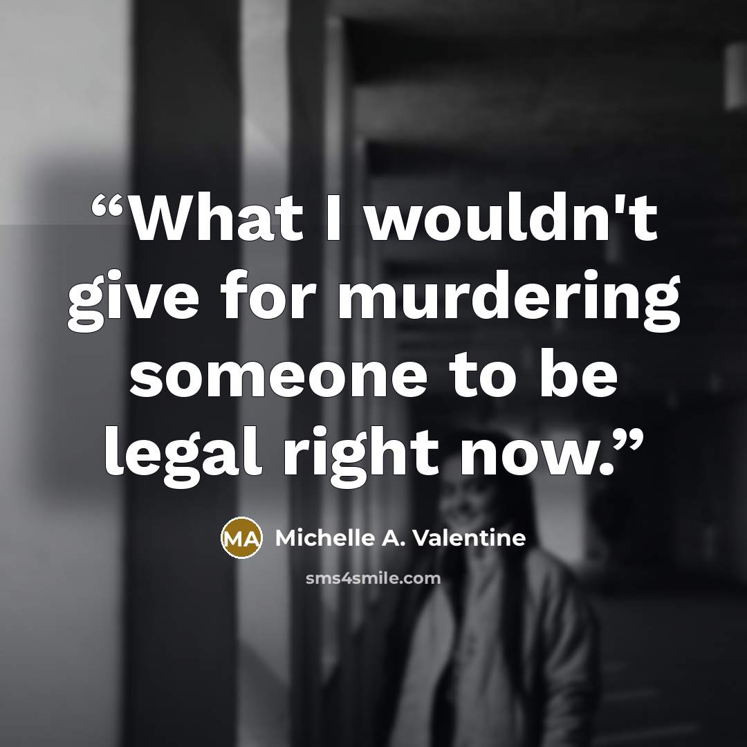 “What I wouldn't give for murdering someone to be legal right now.” quote by Michelle A. Valentine